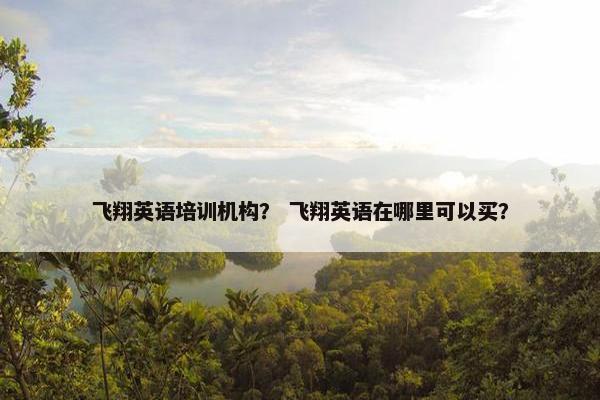 飞翔英语培训机构？ 飞翔英语在哪里可以买？