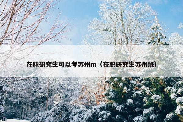 在职研究生可以考苏州m（在职研究生苏州班）