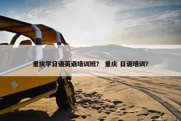 重庆学日语英语培训班？ 重庆 日语培训？