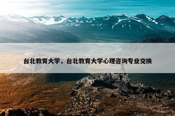 台北教育大学，台北教育大学心理咨询专业交换