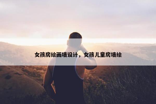 女孩房绘画墙设计，女孩儿童房墙绘