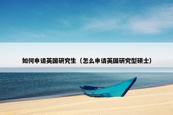 如何申请英国研究生（怎么申请英国研究型硕士）