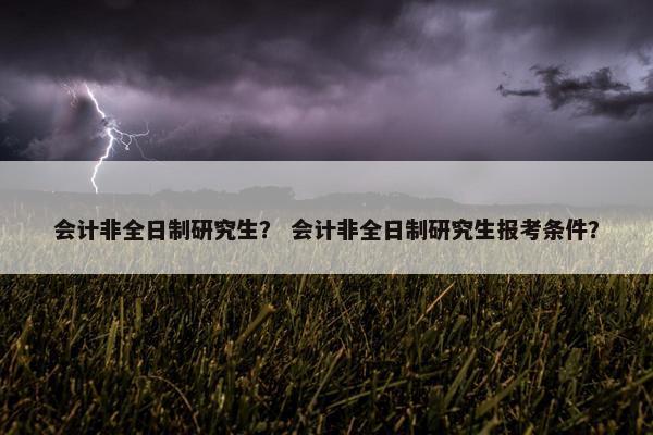 会计非全日制研究生？ 会计非全日制研究生报考条件？