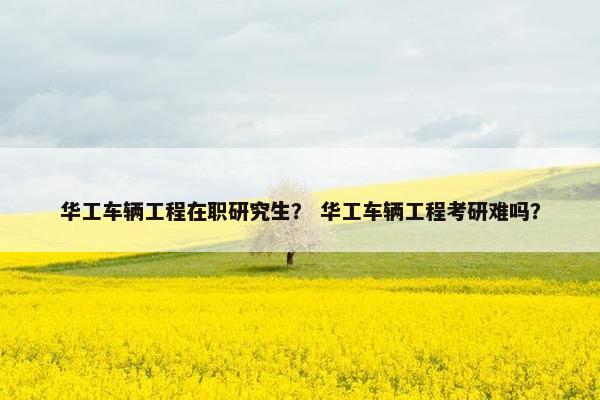 华工车辆工程在职研究生？ 华工车辆工程考研难吗？
