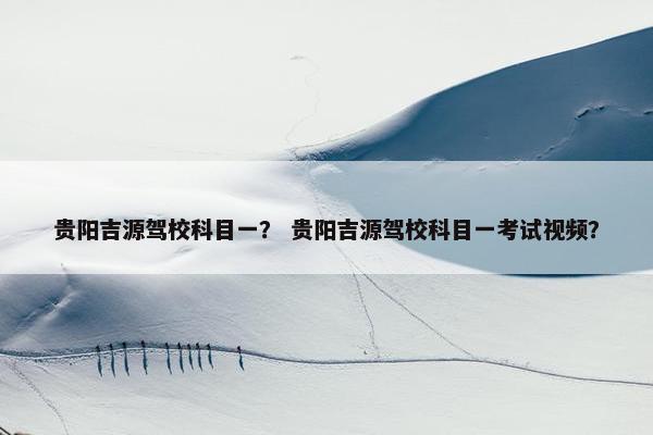贵阳吉源驾校科目一？ 贵阳吉源驾校科目一考试视频？