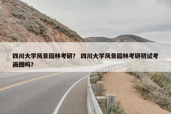 四川大学风景园林考研？ 四川大学风景园林考研初试考画图吗？