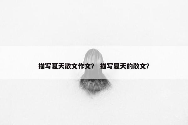 描写夏天散文作文？ 描写夏天的散文？