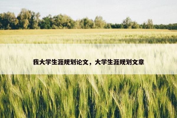 我大学生涯规划论文，大学生涯规划文章