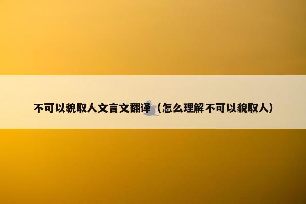 不可以貌取人文言文翻译（怎么理解不可以貌取人）