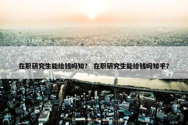 在职研究生能给钱吗知？ 在职研究生能给钱吗知乎？