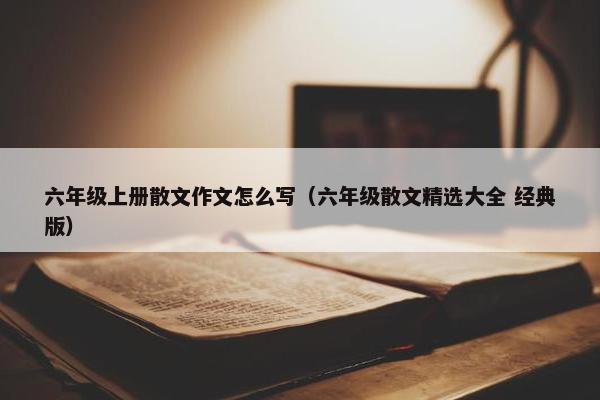 六年级上册散文作文怎么写（六年级散文精选大全 经典版）