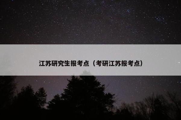 江苏研究生报考点（考研江苏报考点）