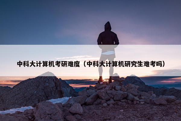 中科大计算机考研难度（中科大计算机研究生难考吗）