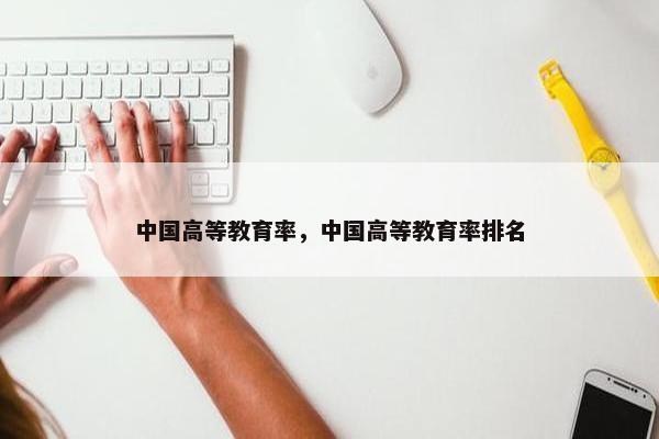 中国高等教育率，中国高等教育率排名