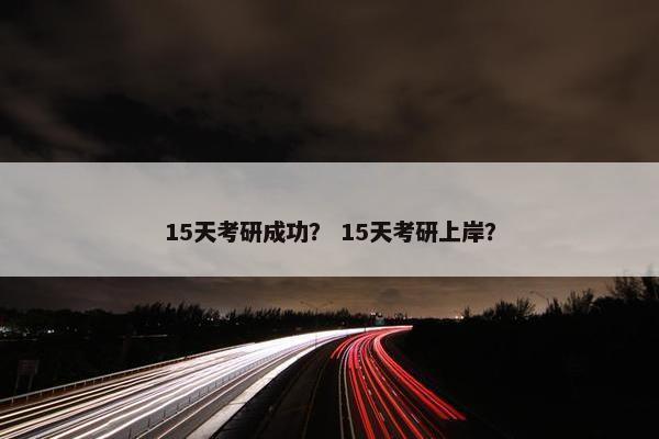 15天考研成功？ 15天考研上岸？