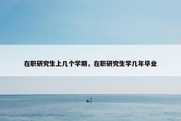 在职研究生上几个学期，在职研究生学几年毕业