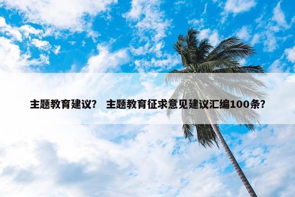 主题教育建议？ 主题教育征求意见建议汇编100条？