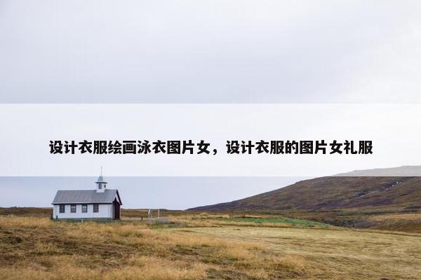 设计衣服绘画泳衣图片女，设计衣服的图片女礼服