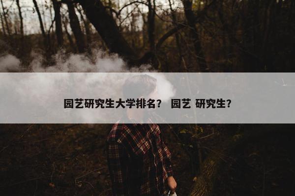 园艺研究生大学排名？ 园艺 研究生？