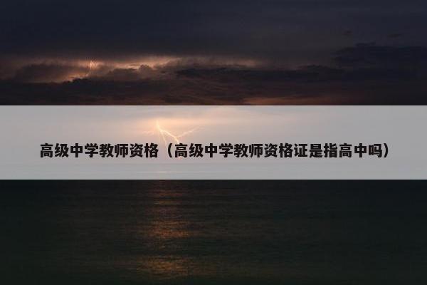 高级中学教师资格（高级中学教师资格证是指高中吗）