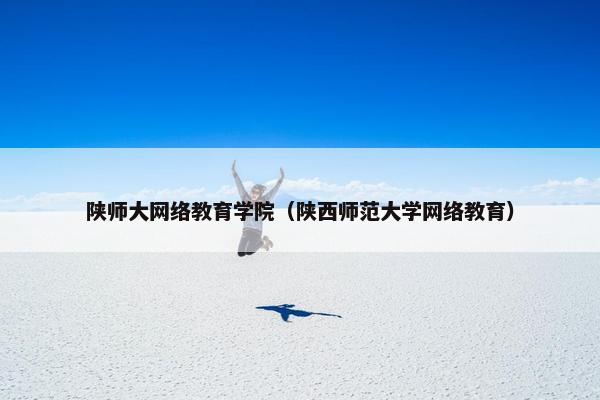 陕师大网络教育学院（陕西师范大学网络教育）