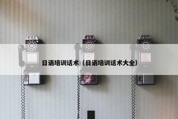 日语培训话术（日语培训话术大全）