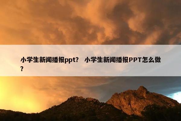 小学生新闻播报ppt？ 小学生新闻播报PPT怎么做？