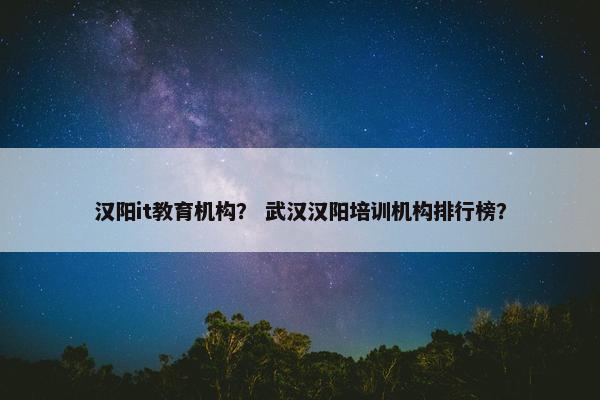 汉阳it教育机构？ 武汉汉阳培训机构排行榜？