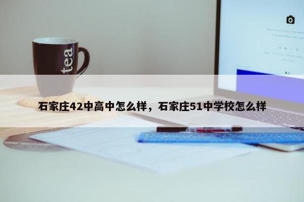 石家庄42中高中怎么样，石家庄51中学校怎么样