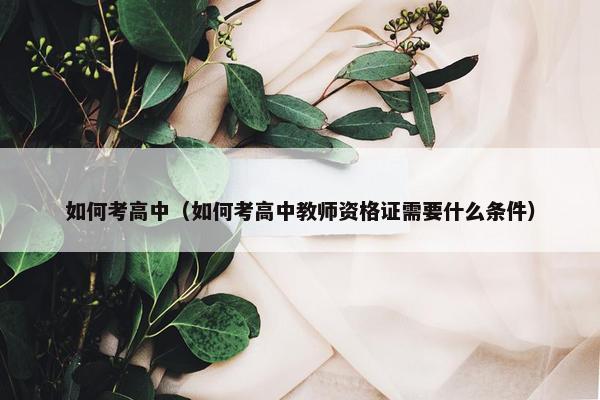如何考高中（如何考高中教师资格证需要什么条件）