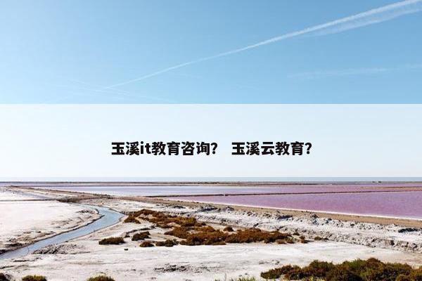 玉溪it教育咨询？ 玉溪云教育？