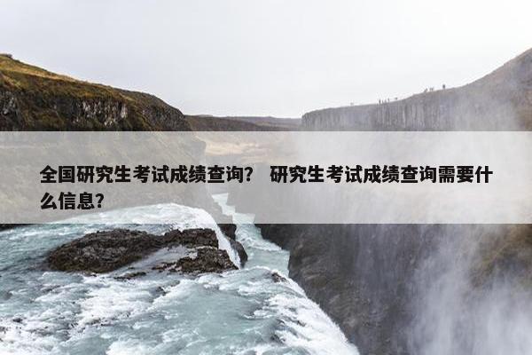 全国研究生考试成绩查询？ 研究生考试成绩查询需要什么信息？