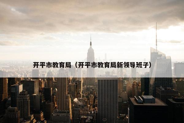 开平市教育局（开平市教育局新领导班子）