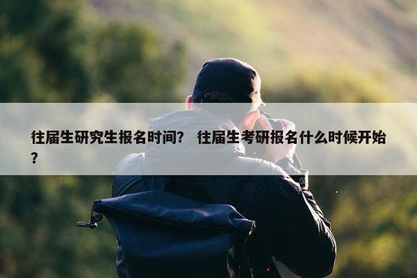 往届生研究生报名时间？ 往届生考研报名什么时候开始？