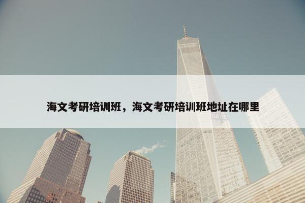 海文考研培训班，海文考研培训班地址在哪里