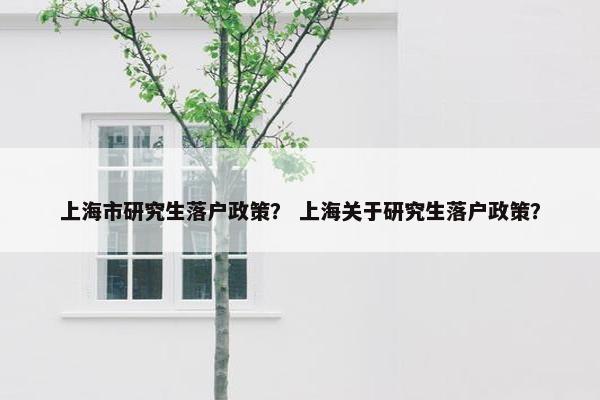 上海市研究生落户政策？ 上海关于研究生落户政策？