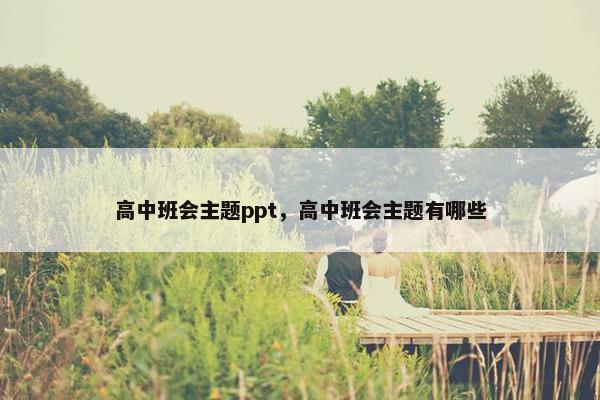 高中班会主题ppt，高中班会主题有哪些