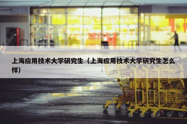 上海应用技术大学研究生（上海应用技术大学研究生怎么样）