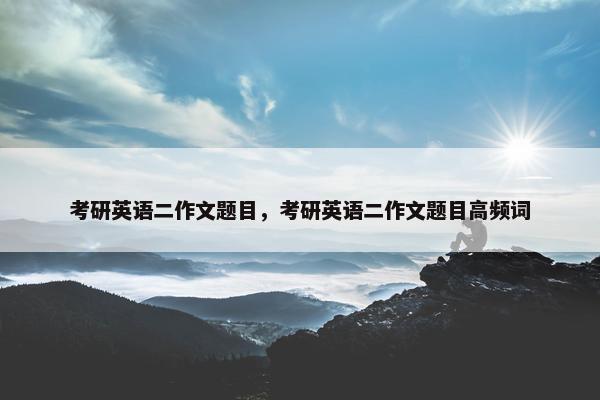 考研英语二作文题目，考研英语二作文题目高频词