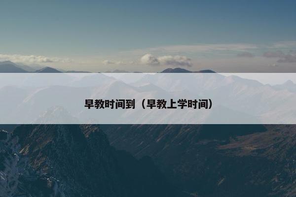 早教时间到（早教上学时间）