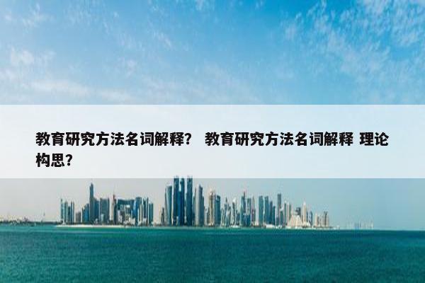 教育研究方法名词解释？ 教育研究方法名词解释 理论构思？
