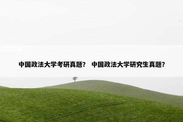 中国政法大学考研真题？ 中国政法大学研究生真题？