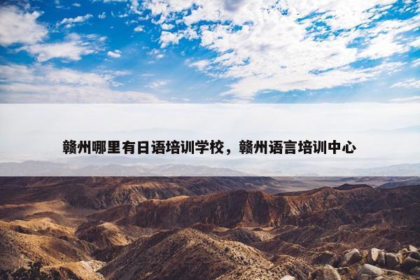 赣州哪里有日语培训学校，赣州语言培训中心