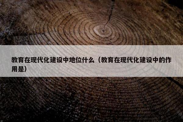 教育在现代化建设中地位什么（教育在现代化建设中的作用是）