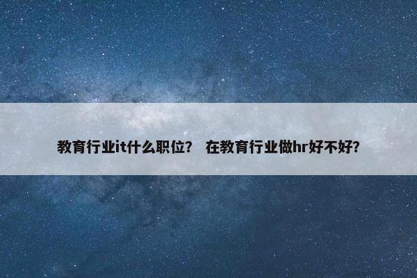 教育行业it什么职位？ 在教育行业做hr好不好？