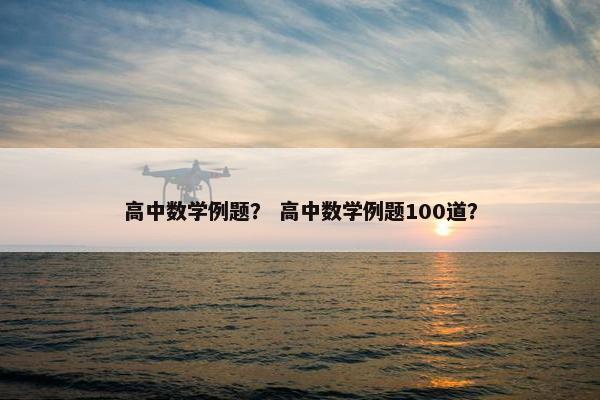 高中数学例题？ 高中数学例题100道？