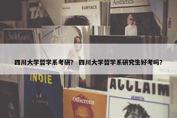 四川大学哲学系考研？ 四川大学哲学系研究生好考吗？