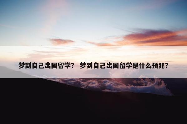 梦到自己出国留学？ 梦到自己出国留学是什么预兆？