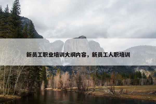 新员工职业培训大纲内容，新员工人职培训