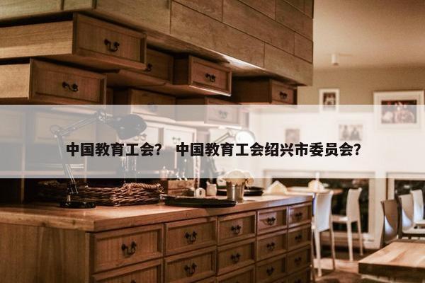 中国教育工会？ 中国教育工会绍兴市委员会？